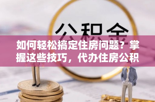 牡丹如何轻松搞定住房问题？掌握这些技巧，代办住房公积金提取不再难