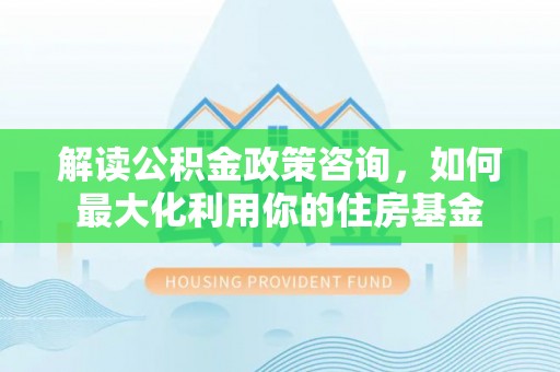 牡丹解读公积金政策咨询，如何最大化利用你的住房基金