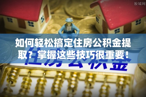 牡丹如何轻松搞定住房公积金提取？掌握这些技巧很重要！