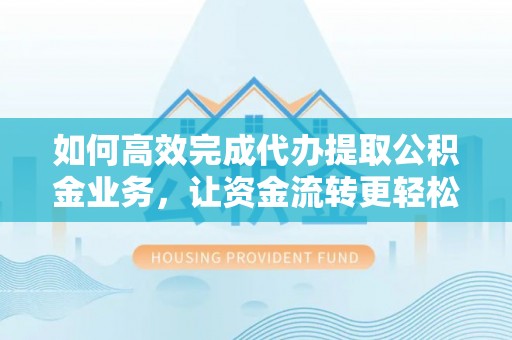 牡丹如何高效完成代办提取公积金业务，让资金流转更轻松