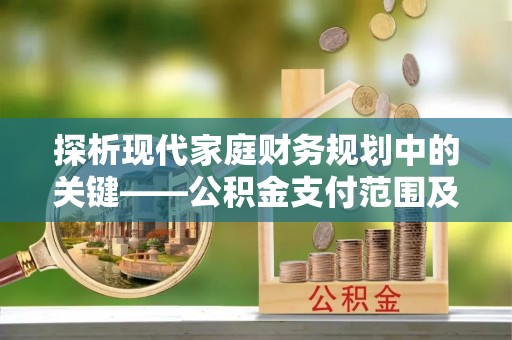 牡丹探析现代家庭财务规划中的关键——公积金支付范围及其影响