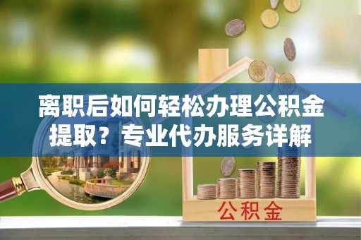 牡丹离职后如何轻松办理公积金提取？专业代办服务详解