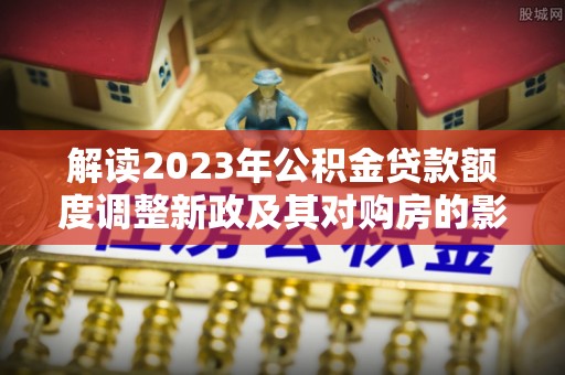 牡丹解读2023年公积金贷款额度调整新政及其对购房的影响