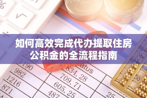牡丹如何高效完成代办提取住房公积金的全流程指南