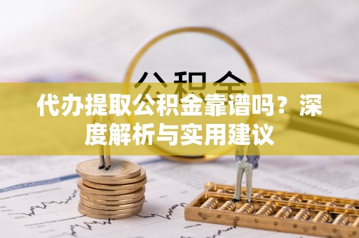 牡丹代办提取公积金靠谱吗？深度解析与实用建议