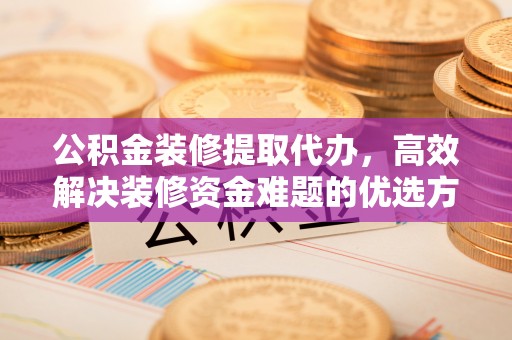 牡丹公积金装修提取代办，高效解决装修资金难题的优选方案