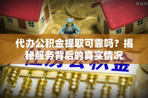 牡丹代办公积金提取可靠吗？揭秘服务背后的真实情况