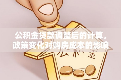 牡丹公积金贷款调整后的计算，政策变化对购房成本的影响与应对策略