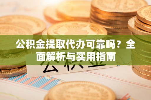 牡丹公积金提取代办可靠吗？全面解析与实用指南
