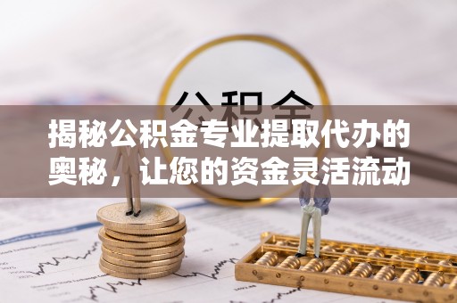 牡丹揭秘公积金专业提取代办的奥秘，让您的资金灵活流动