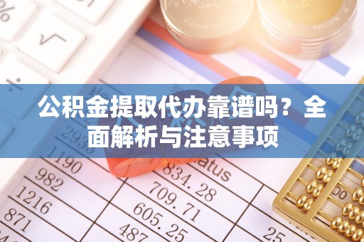 牡丹公积金提取代办靠谱吗？全面解析与注意事项