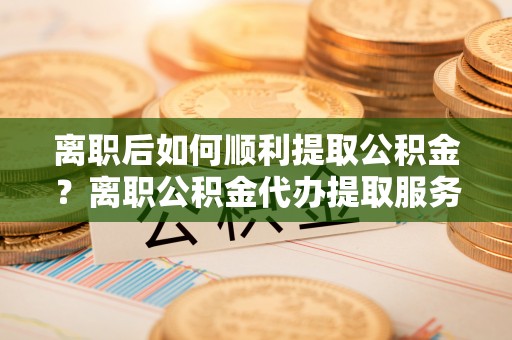 牡丹离职后如何顺利提取公积金？离职公积金代办提取服务助力无忧办理