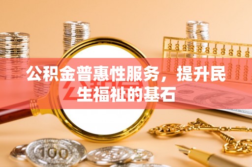 牡丹公积金普惠性服务，提升民生福祉的基石