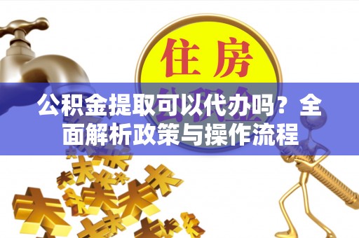 牡丹公积金提取可以代办吗？全面解析政策与操作流程