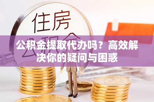 牡丹公积金提取代办吗？高效解决你的疑问与困惑