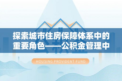 牡丹探索城市住房保障体系中的重要角色——公积金管理中心