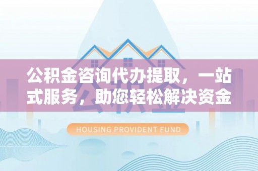 牡丹公积金咨询代办提取，一站式服务，助您轻松解决资金难题