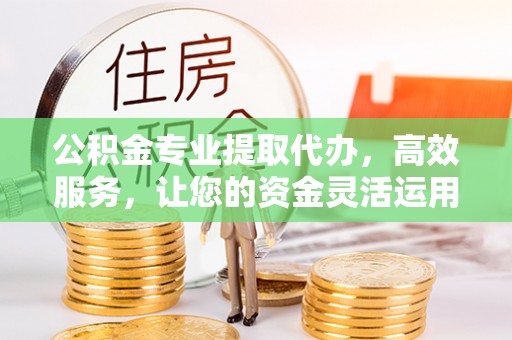 牡丹公积金专业提取代办，高效服务，让您的资金灵活运用