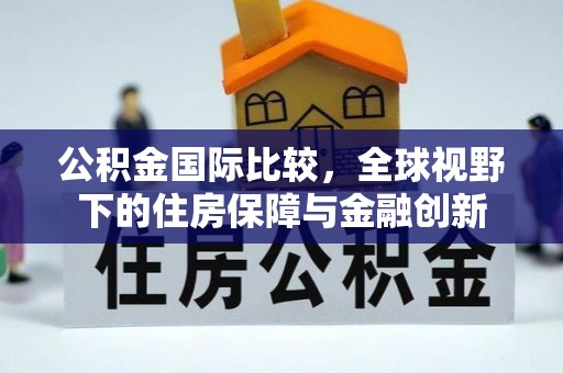 牡丹公积金国际比较，全球视野下的住房保障与金融创新