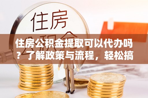 牡丹住房公积金提取可以代办吗？了解政策与流程，轻松搞定公积金提取