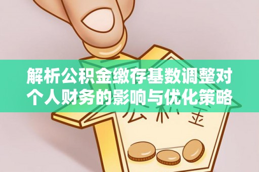 牡丹解析公积金缴存基数调整对个人财务的影响与优化策略