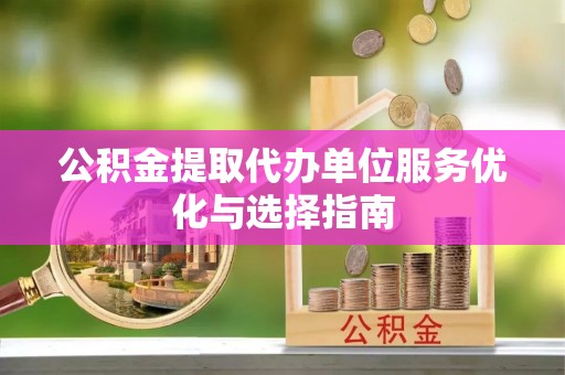 牡丹公积金提取代办单位服务优化与选择指南