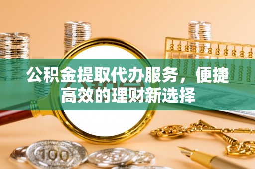 牡丹公积金提取代办服务，便捷高效的理财新选择