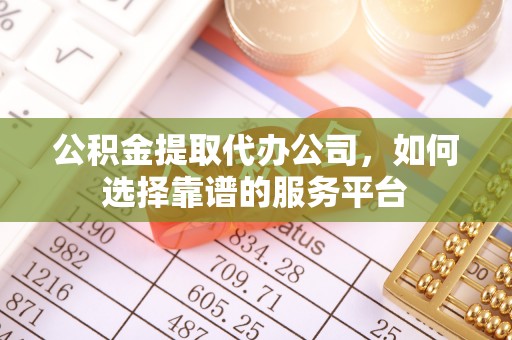 牡丹公积金提取代办公司，如何选择靠谱的服务平台