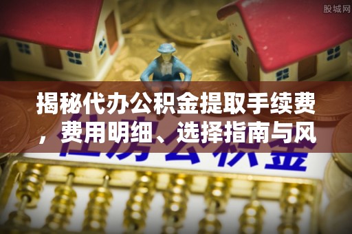 牡丹揭秘代办公积金提取手续费，费用明细、选择指南与风险防范