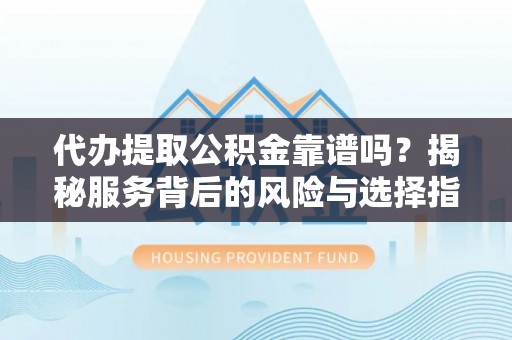 牡丹代办提取公积金靠谱吗？揭秘服务背后的风险与选择指南