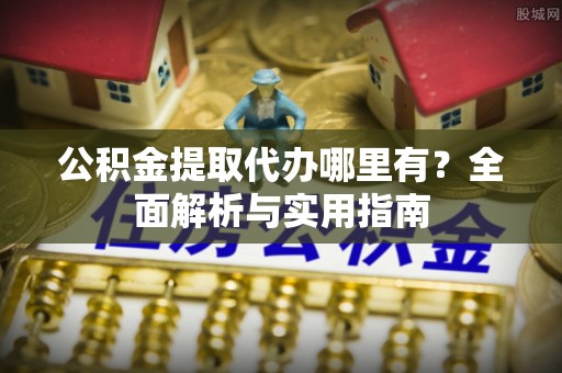 牡丹公积金提取代办哪里有？全面解析与实用指南