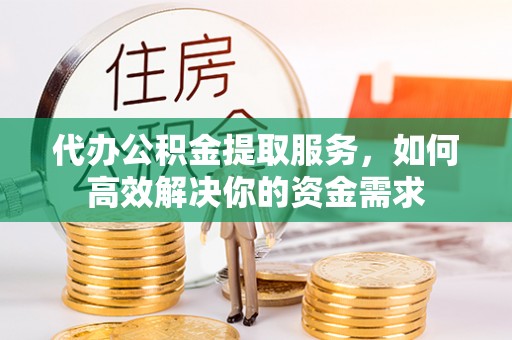 牡丹代办公积金提取服务，如何高效解决你的资金需求