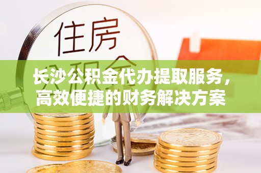 牡丹长沙公积金代办提取服务，高效便捷的财务解决方案