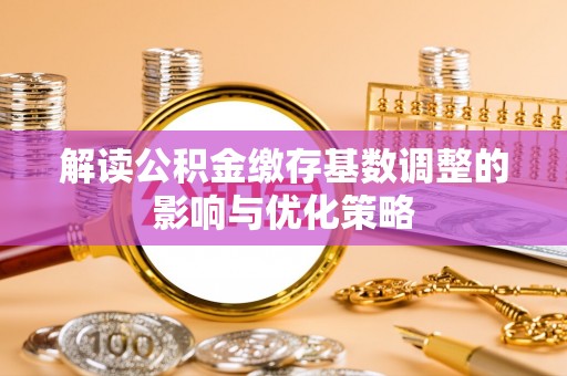 牡丹解读公积金缴存基数调整的影响与优化策略