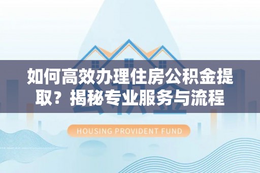 牡丹如何高效办理住房公积金提取？揭秘专业服务与流程
