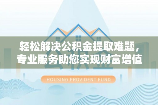 牡丹轻松解决公积金提取难题，专业服务助您实现财富增值——代办公积金提取