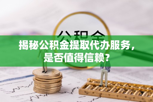 牡丹揭秘公积金提取代办服务，是否值得信赖？