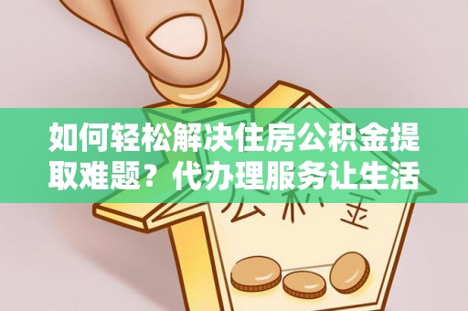 牡丹如何轻松解决住房公积金提取难题？代办理服务让生活更简单
