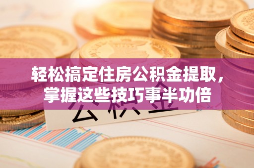 牡丹轻松搞定住房公积金提取，掌握这些技巧事半功倍