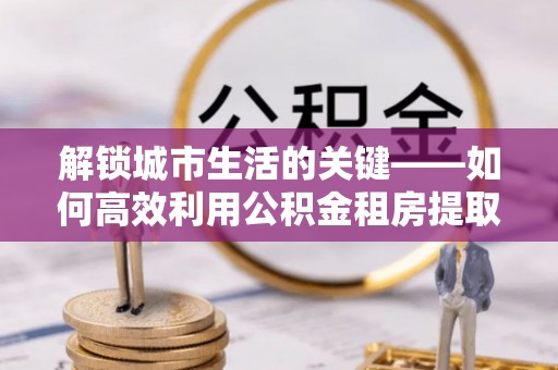 牡丹解锁城市生活的关键——如何高效利用公积金租房提取实现居住自由
