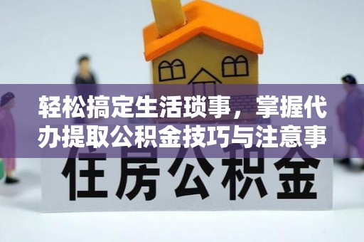 牡丹轻松搞定生活琐事，掌握代办提取公积金技巧与注意事项
