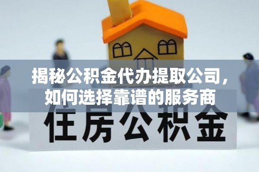 牡丹揭秘公积金代办提取公司，如何选择靠谱的服务商