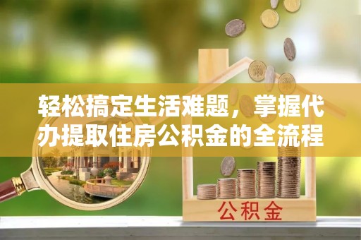 牡丹轻松搞定生活难题，掌握代办提取住房公积金的全流程