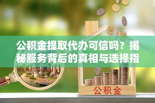 牡丹公积金提取代办可信吗？揭秘服务背后的真相与选择指南