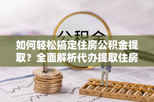 牡丹如何轻松搞定住房公积金提取？全面解析代办提取住房公积金流程
