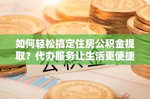 牡丹如何轻松搞定住房公积金提取？代办服务让生活更便捷