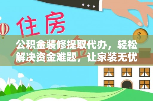 牡丹公积金装修提取代办，轻松解决资金难题，让家装无忧