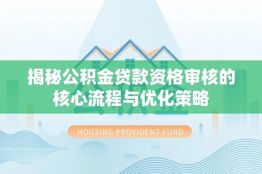 牡丹揭秘公积金贷款资格审核的核心流程与优化策略
