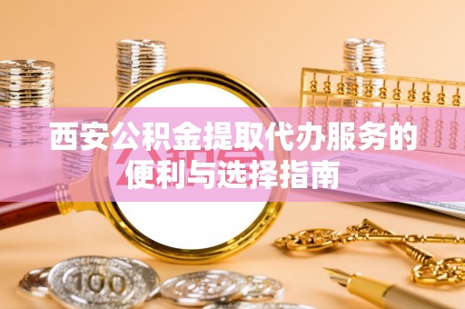 牡丹西安公积金提取代办服务的便利与选择指南