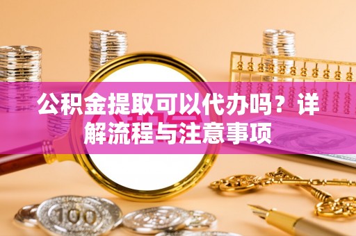 牡丹公积金提取可以代办吗？详解流程与注意事项